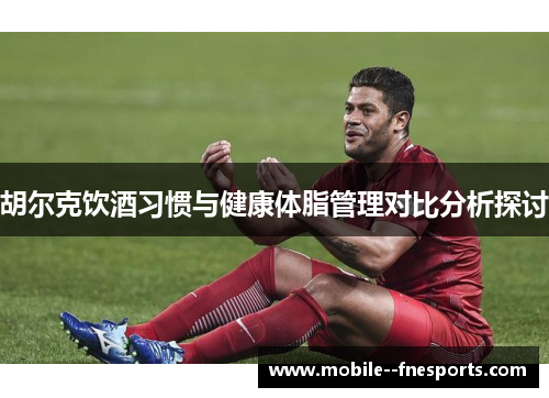 胡尔克饮酒习惯与健康体脂管理对比分析探讨