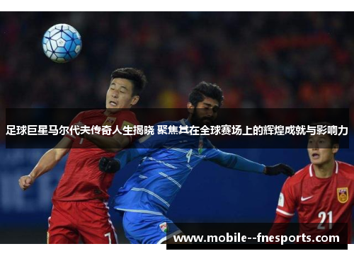 足球巨星马尔代夫传奇人生揭晓 聚焦其在全球赛场上的辉煌成就与影响力