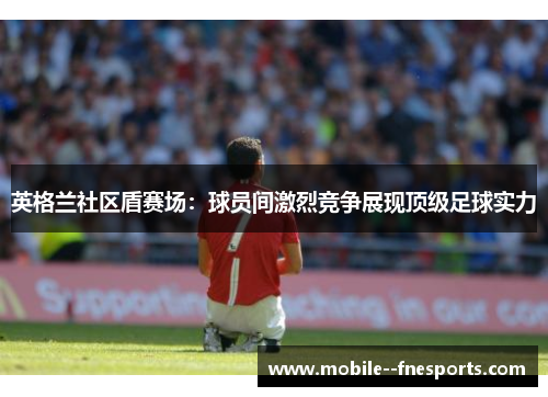 英格兰社区盾赛场：球员间激烈竞争展现顶级足球实力
