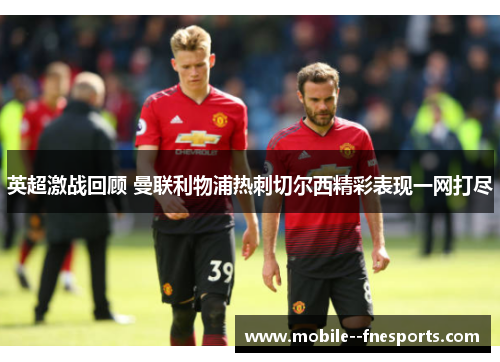 英超激战回顾 曼联利物浦热刺切尔西精彩表现一网打尽