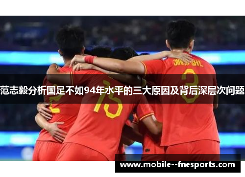 范志毅分析国足不如94年水平的三大原因及背后深层次问题