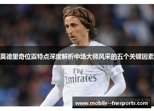 莫德里奇位置特点深度解析中场大师风采的五个关键因素