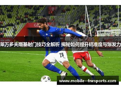 莱万多夫斯基射门技巧全解析 揭秘如何提升精准度与爆发力