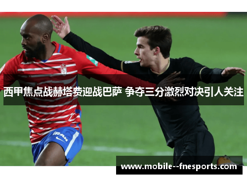 西甲焦点战赫塔费迎战巴萨 争夺三分激烈对决引人关注