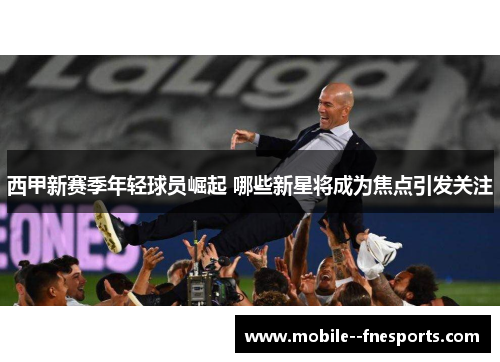 西甲新赛季年轻球员崛起 哪些新星将成为焦点引发关注 西甲新赛季年轻球员崛起 哪些新星将成为焦点引发关注