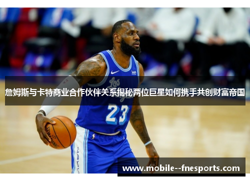 詹姆斯与卡特商业合作伙伴关系揭秘两位巨星如何携手共创财富帝国 詹姆斯与卡特商业合作伙伴关系揭秘两位巨星如何携手共创财富帝国
