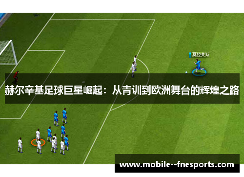 赫尔辛基足球巨星崛起:从青训到欧洲舞台的辉煌之路 赫尔辛基足球巨星崛起:从青训到欧洲舞台的辉煌之路