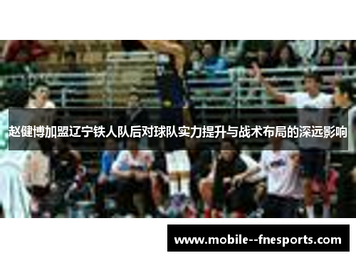 赵健博加盟辽宁铁人队后对球队实力提升与战术布局的深远影响