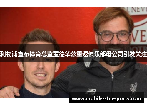 利物浦宣布体育总监爱德华兹重返俱乐部母公司引发关注