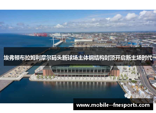 埃弗顿布拉姆利摩尔码头新球场主体钢结构封顶开启新主场时代
