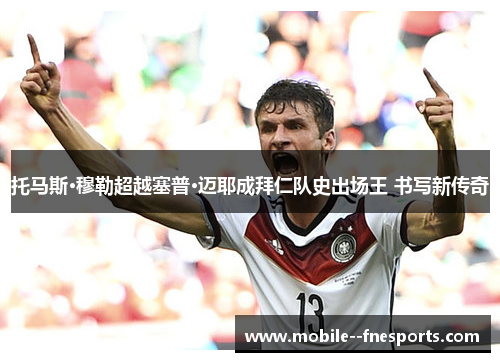 托马斯·穆勒超越塞普·迈耶成拜仁队史出场王 书写新传奇