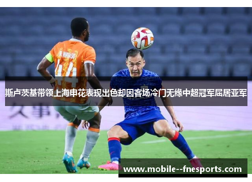 斯卢茨基带领上海申花表现出色却因客场冷门无缘中超冠军屈居亚军