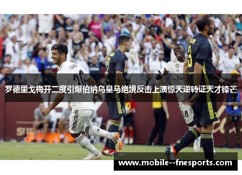 罗德里戈梅开二度引爆伯纳乌皇马绝境反击上演惊天逆转证天才锋芒