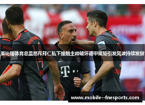 莱比锡体育总监怒斥拜仁私下接触主帅破坏德甲规矩引发风波持续发酵 莱比锡体育总监怒斥拜仁私下接触主帅破坏德甲规矩引发风波持续发酵