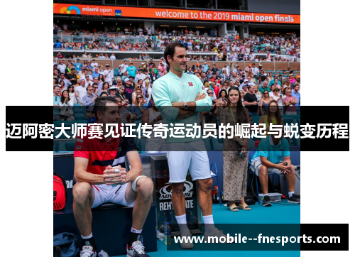 迈阿密大师赛见证传奇运动员的崛起与蜕变历程 迈阿密大师赛见证传奇运动员的崛起与蜕变历程