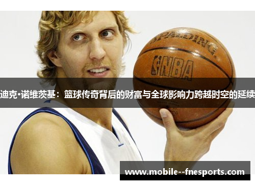 迪克·诺维茨基：篮球传奇背后的财富与全球影响力跨越时空的延续