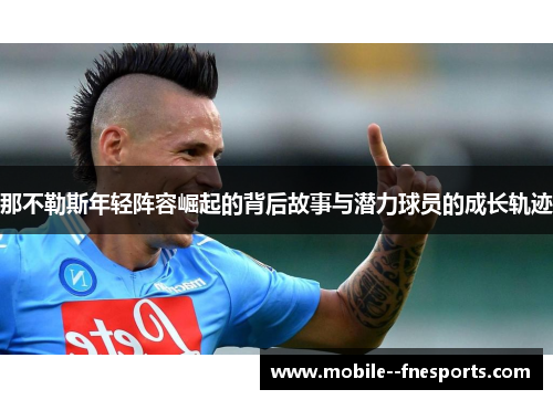那不勒斯年轻阵容崛起的背后故事与潜力球员的成长轨迹 那不勒斯年轻阵容崛起的背后故事与潜力球员的成长轨迹