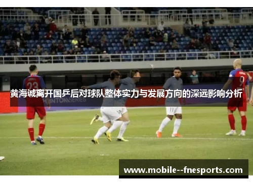 黄海诚离开国乒后对球队整体实力与发展方向的深远影响分析