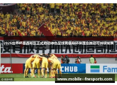 2026世界杯墨西哥区正式启动绿色足球周倡导环保理念推动可持续发展