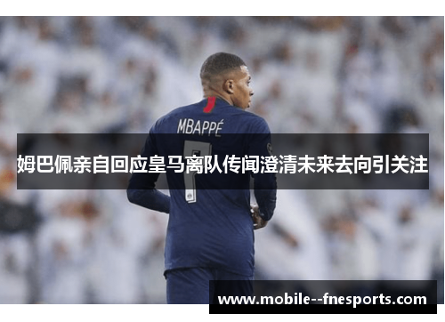 姆巴佩亲自回应皇马离队传闻澄清未来去向引关注 姆巴佩亲自回应皇马离队传闻澄清未来去向引关注