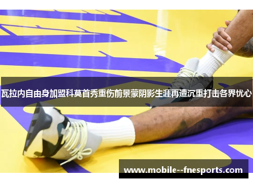 瓦拉内自由身加盟科莫首秀重伤前景蒙阴影生涯再遭沉重打击各界忧心 瓦拉内自由身加盟科莫首秀重伤前景蒙阴影生涯再遭沉重打击各界忧心