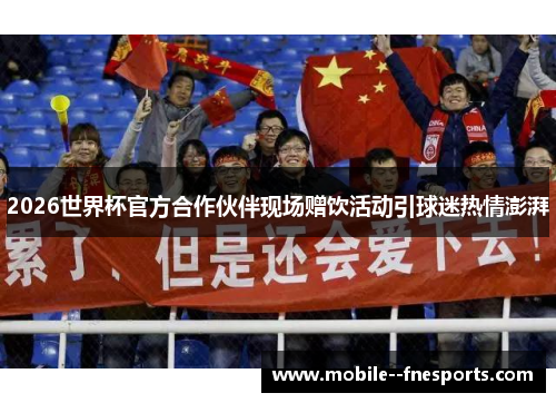 2026世界杯官方合作伙伴现场赠饮活动引球迷热情澎湃 2026世界杯官方合作伙伴现场赠饮活动引球迷热情澎湃