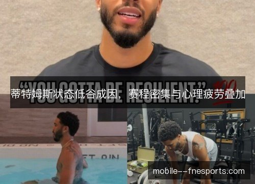 蒂特姆斯状态低谷成因,赛程密集与心理疲劳叠加 蒂特姆斯状态低谷成因,赛程密集与心理疲劳叠加