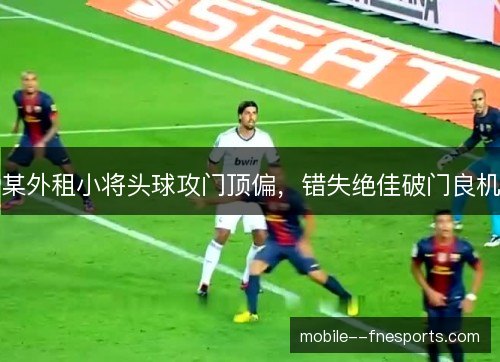 某外租小将头球攻门顶偏，错失绝佳破门良机