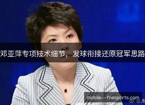 邓亚萍专项技术细节，发球衔接还原冠军思路