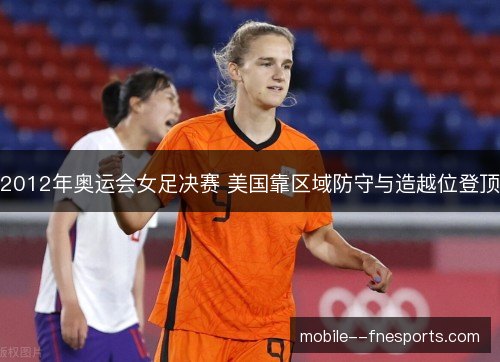 2012年奥运会女足决赛 美国靠区域防守与造越位登顶
